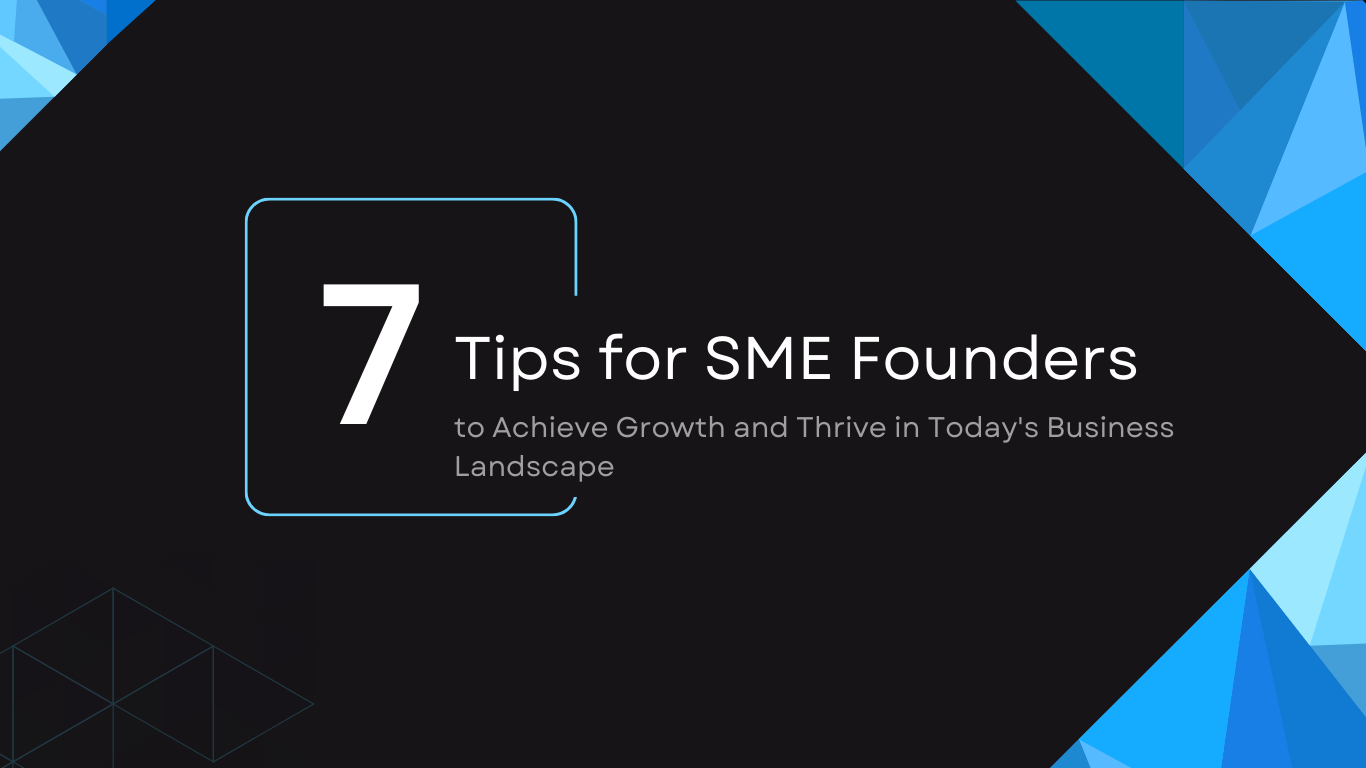 7 Tips for SME Founders: to achieve growth and thrive in today’s business landscape